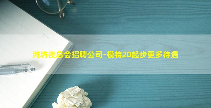 潍坊夜总会招聘公司-模特20起步更多待遇